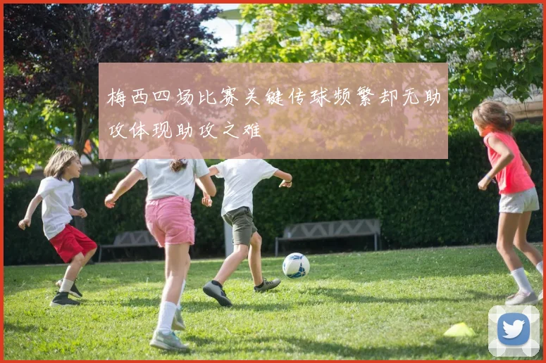 梅西四场比赛关键传球频繁却无助攻体现助攻之难