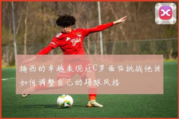 梅西的卓越表现让C罗面临挑战他该如何调整自己的踢球风格