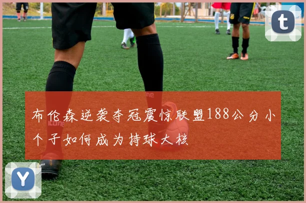 布伦森逆袭夺冠震惊联盟188公分小个子如何成为持球大核