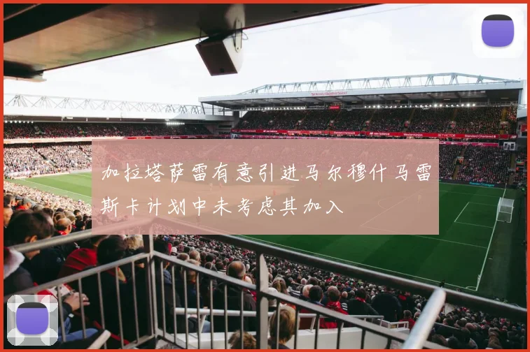 加拉塔萨雷有意引进马尔穆什马雷斯卡计划中未考虑其加入