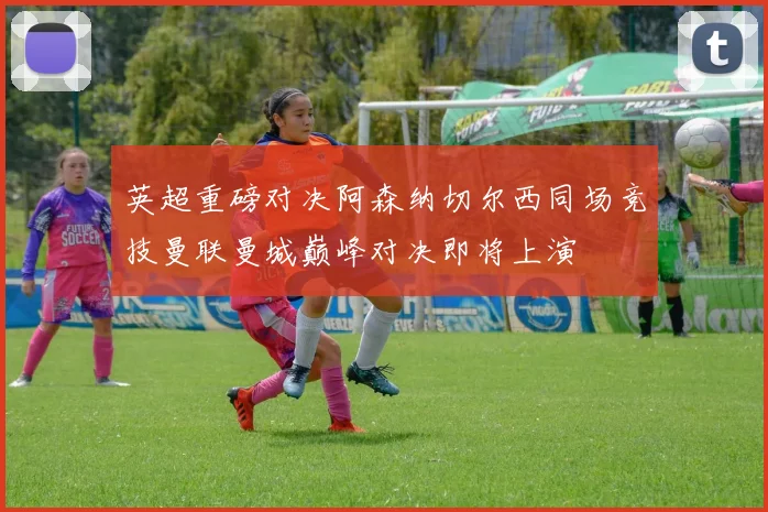 英超重磅对决阿森纳切尔西同场竞技曼联曼城巅峰对决即将上演
