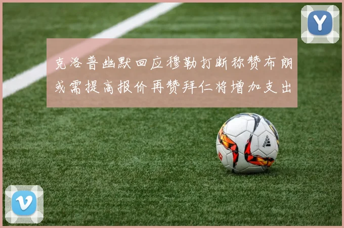 克洛普幽默回应穆勒打断称赞布朗或需提高报价再赞拜仁将增加支出