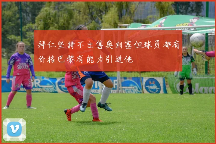 拜仁坚持不出售奥利塞但球员都有价格巴黎有能力引进他