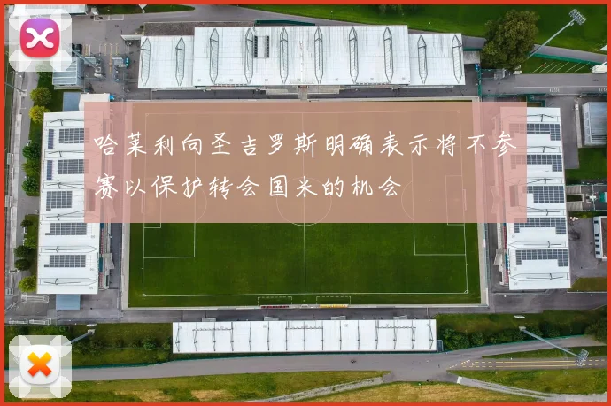 哈莱利向圣吉罗斯明确表示将不参赛以保护转会国米的机会