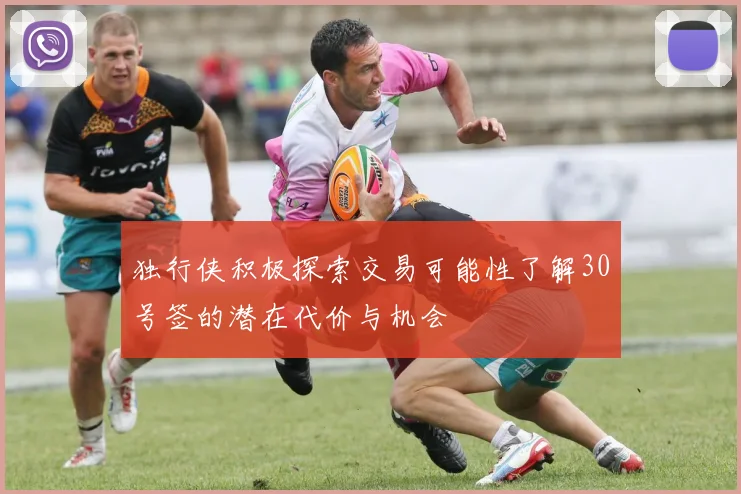 独行侠积极探索交易可能性了解30号签的潜在代价与机会