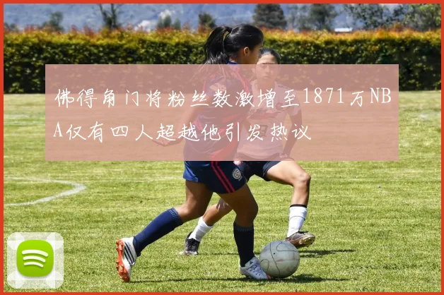 佛得角门将粉丝数激增至1871万NBA仅有四人超越他引发热议
