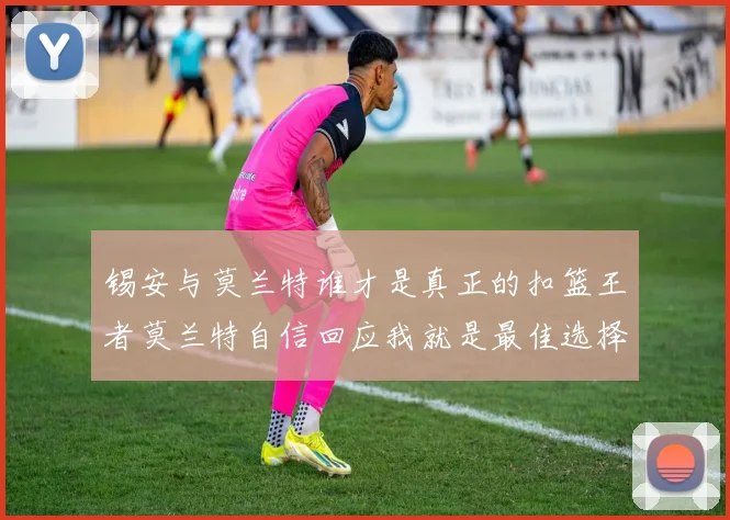 锡安与莫兰特谁才是真正的扣篮王者莫兰特自信回应我就是最佳选择