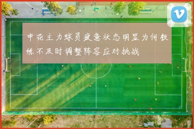 申花主力球员疲惫状态明显为何教练不及时调整阵容应对挑战