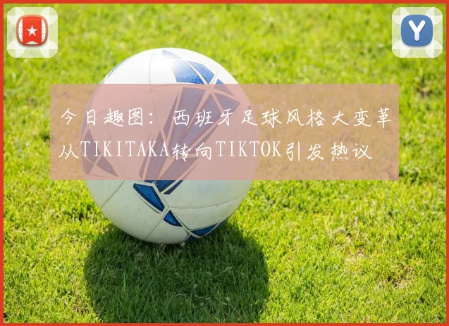 今日趣图：西班牙足球风格大变革从TIKITAKA转向TIKTOK引发热议