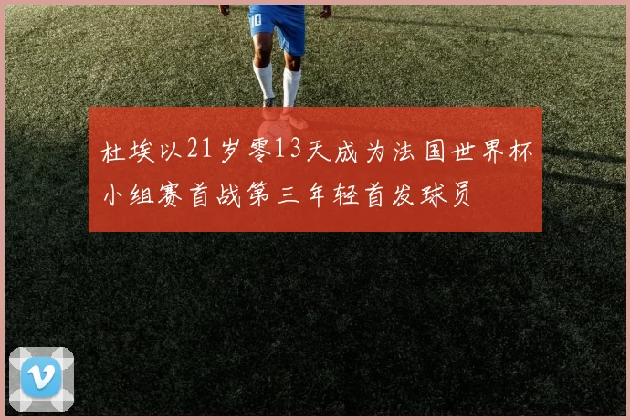 杜埃以21岁零13天成为法国世界杯小组赛首战第三年轻首发球员