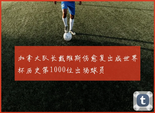 加拿大队长戴维斯伤愈复出成世界杯历史第1000位出场球员