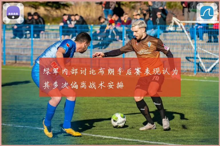 绿军内部讨论布朗季后赛表现认为其多次偏离战术安排