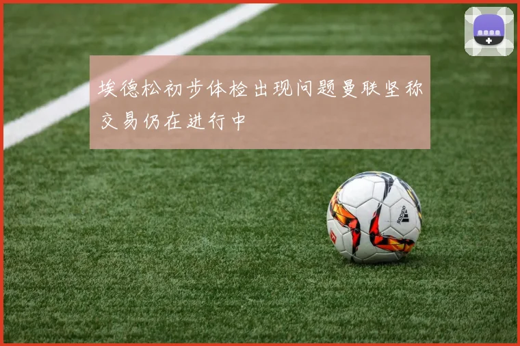 埃德松初步体检出现问题曼联坚称交易仍在进行中